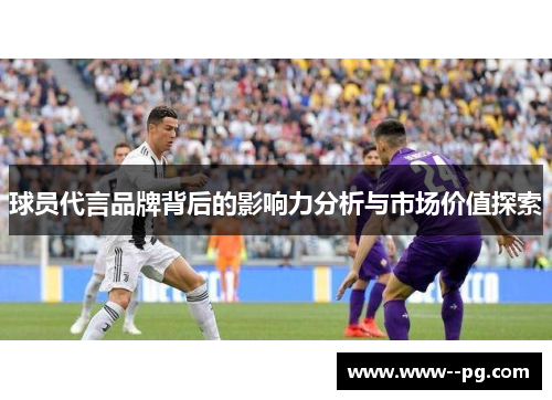 球员代言品牌背后的影响力分析与市场价值探索
