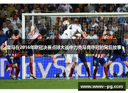 皇马在2016年欧冠决赛点球大战中力克马竞夺冠的背后故事 皇马在2016年欧冠决赛点球大战中力克马竞夺冠的背后故事