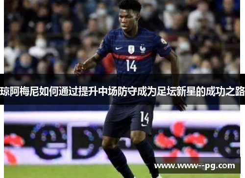 琼阿梅尼如何通过提升中场防守成为足坛新星的成功之路 琼阿梅尼如何通过提升中场防守成为足坛新星的成功之路