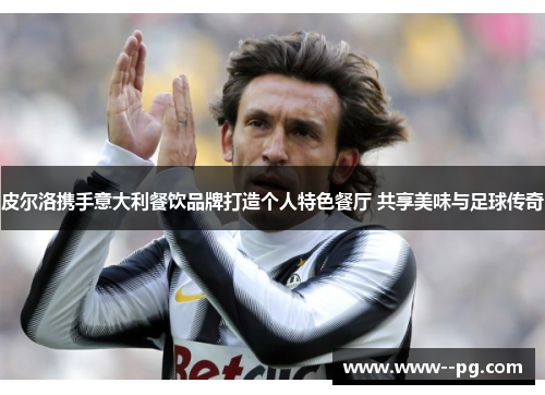 皮尔洛携手意大利餐饮品牌打造个人特色餐厅 共享美味与足球传奇 皮尔洛携手意大利餐饮品牌打造个人特色餐厅 共享美味与足球传奇