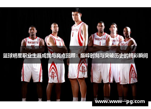 篮球明星职业生涯成就与亮点回顾：巅峰时刻与突破历史的精彩瞬间