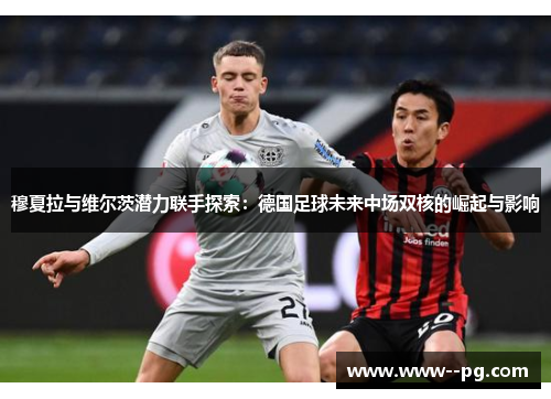 穆夏拉与维尔茨潜力联手探索:德国足球未来中场双核的崛起与影响 穆夏拉与维尔茨潜力联手探索:德国足球未来中场双核的崛起与影响