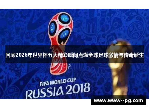 回顾2026年世界杯五大精彩瞬间点燃全球足球激情与传奇诞生
