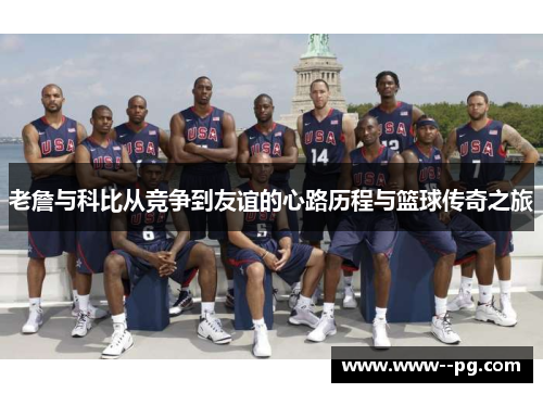 老詹与科比从竞争到友谊的心路历程与篮球传奇之旅 老詹与科比从竞争到友谊的心路历程与篮球传奇之旅