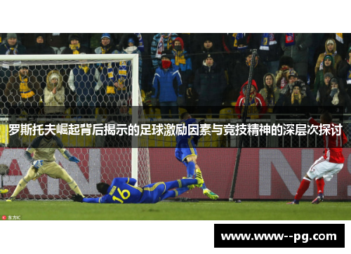 罗斯托夫崛起背后揭示的足球激励因素与竞技精神的深层次探讨