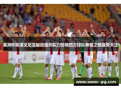 美洲杯斯洛文尼亚展现强劲实力惊艳四方球队晋级之路备受关注