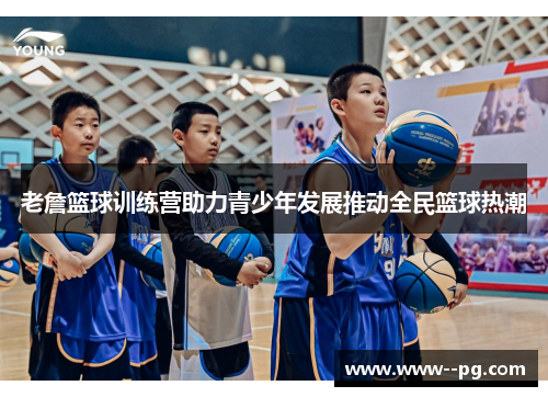 老詹篮球训练营助力青少年发展推动全民篮球热潮 老詹篮球训练营助力青少年发展推动全民篮球热潮