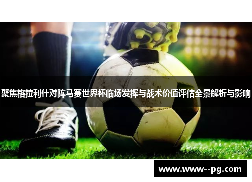 聚焦格拉利什对阵马赛世界杯临场发挥与战术价值评估全景解析与影响 聚焦格拉利什对阵马赛世界杯临场发挥与战术价值评估全景解析与影响