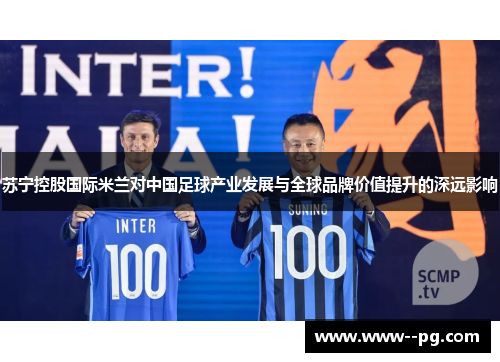 苏宁控股国际米兰对中国足球产业发展与全球品牌价值提升的深远影响 苏宁控股国际米兰对中国足球产业发展与全球品牌价值提升的深远影响