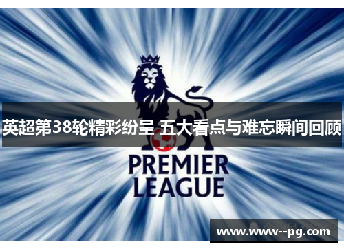 英超第38轮精彩纷呈 五大看点与难忘瞬间回顾 英超第38轮精彩纷呈 五大看点与难忘瞬间回顾