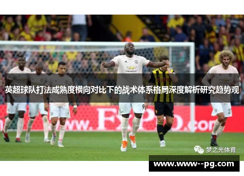 英超球队打法成熟度横向对比下的战术体系格局深度解析研究趋势观 英超球队打法成熟度横向对比下的战术体系格局深度解析研究趋势观
