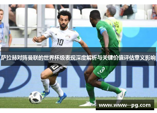 萨拉赫对阵曼联的世界杯级表现深度解析与关键价值评估意义影响 萨拉赫对阵曼联的世界杯级表现深度解析与关键价值评估意义影响