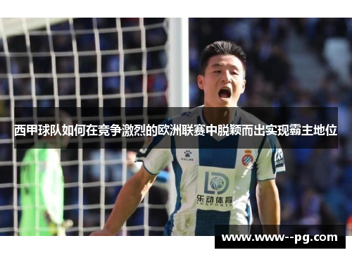 西甲球队如何在竞争激烈的欧洲联赛中脱颖而出实现霸主地位 西甲球队如何在竞争激烈的欧洲联赛中脱颖而出实现霸主地位