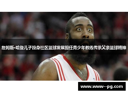 詹姆斯·哈登儿子投身社区篮球发展担任青少年教练传承父亲篮球精神