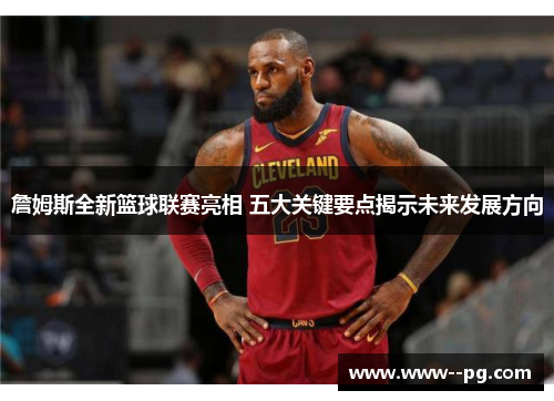 詹姆斯全新篮球联赛亮相 五大关键要点揭示未来发展方向