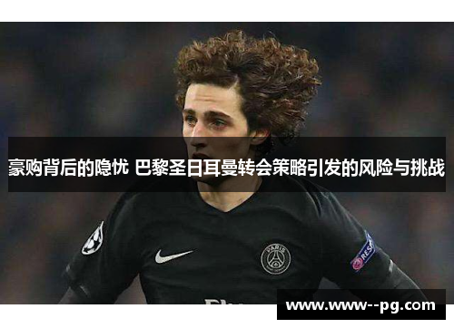 豪购背后的隐忧 巴黎圣日耳曼转会策略引发的风险与挑战 豪购背后的隐忧 巴黎圣日耳曼转会策略引发的风险与挑战