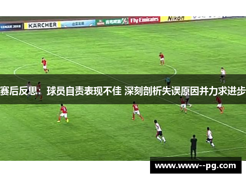 赛后反思：球员自责表现不佳 深刻剖析失误原因并力求进步