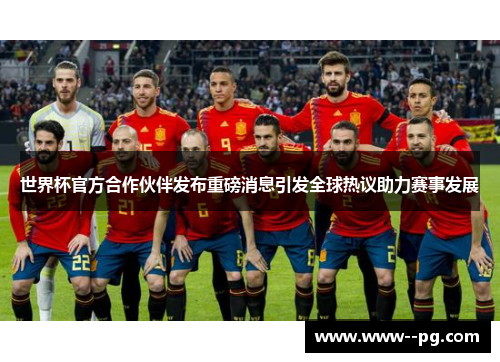 世界杯官方合作伙伴发布重磅消息引发全球热议助力赛事发展