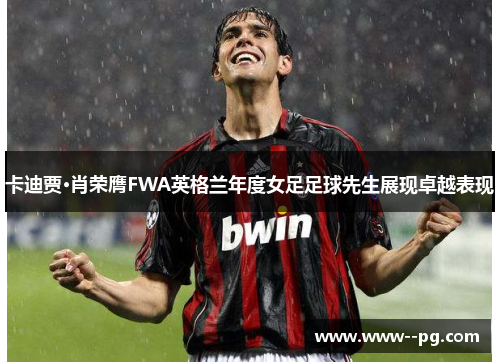 卡迪贾·肖荣膺FWA英格兰年度女足足球先生展现卓越表现 卡迪贾·肖荣膺FWA英格兰年度女足足球先生展现卓越表现