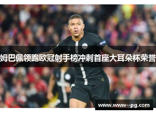 姆巴佩领跑欧冠射手榜冲刺首座大耳朵杯荣誉