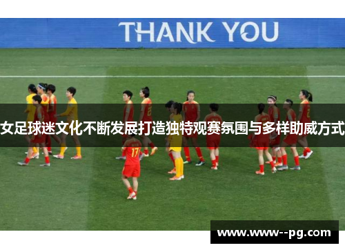 女足球迷文化不断发展打造独特观赛氛围与多样助威方式 女足球迷文化不断发展打造独特观赛氛围与多样助威方式