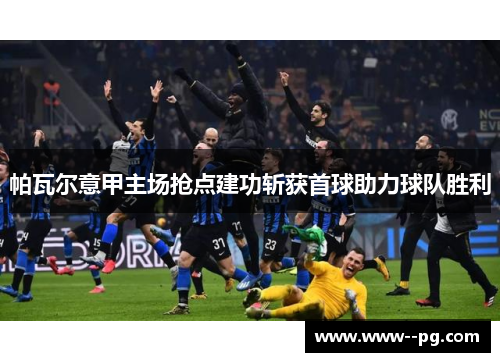 帕瓦尔意甲主场抢点建功斩获首球助力球队胜利