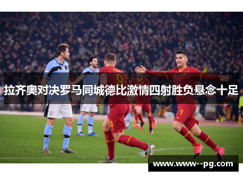拉齐奥对决罗马同城德比激情四射胜负悬念十足
