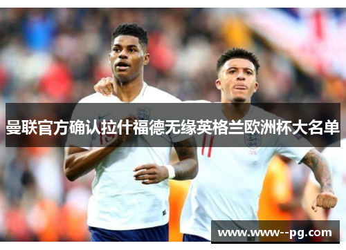 曼联官方确认拉什福德无缘英格兰欧洲杯大名单 曼联官方确认拉什福德无缘英格兰欧洲杯大名单