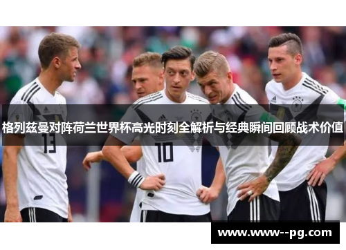 格列兹曼对阵荷兰世界杯高光时刻全解析与经典瞬间回顾战术价值