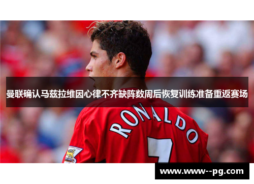 曼联确认马兹拉维因心律不齐缺阵数周后恢复训练准备重返赛场 曼联确认马兹拉维因心律不齐缺阵数周后恢复训练准备重返赛场