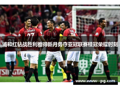 浦和红钻战胜利雅得新月勇夺亚冠联赛桂冠荣耀时刻