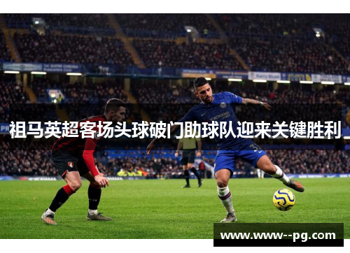 祖马英超客场头球破门助球队迎来关键胜利 祖马英超客场头球破门助球队迎来关键胜利