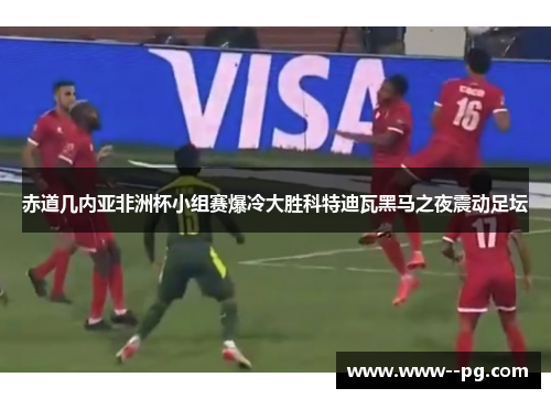 赤道几内亚非洲杯小组赛爆冷大胜科特迪瓦黑马之夜震动足坛 赤道几内亚非洲杯小组赛爆冷大胜科特迪瓦黑马之夜震动足坛