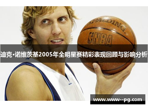 迪克·诺维茨基2005年全明星赛精彩表现回顾与影响分析 迪克·诺维茨基2005年全明星赛精彩表现回顾与影响分析