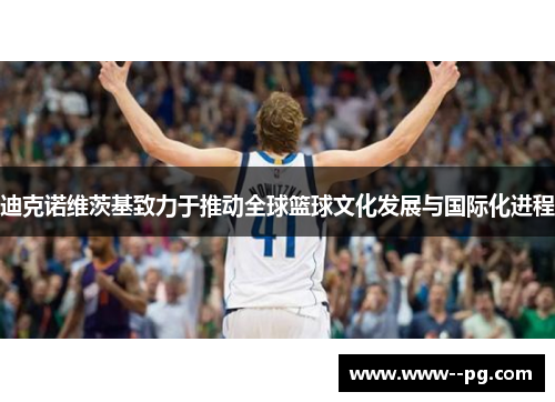 迪克诺维茨基致力于推动全球篮球文化发展与国际化进程 迪克诺维茨基致力于推动全球篮球文化发展与国际化进程