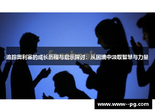 追踪奥利塞的成长历程与启示探讨:从困境中汲取智慧与力量 追踪奥利塞的成长历程与启示探讨:从困境中汲取智慧与力量