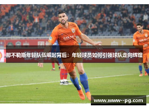 那不勒斯年轻队伍崛起背后:年轻球员如何引领球队走向辉煌 那不勒斯年轻队伍崛起背后:年轻球员如何引领球队走向辉煌