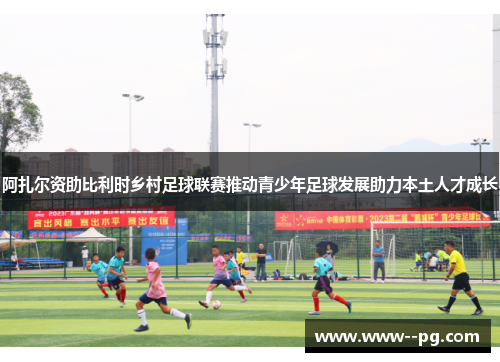 阿扎尔资助比利时乡村足球联赛推动青少年足球发展助力本土人才成长 阿扎尔资助比利时乡村足球联赛推动青少年足球发展助力本土人才成长