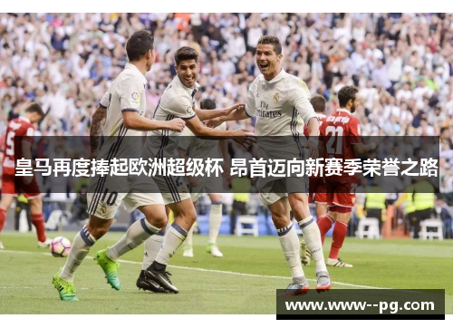 皇马再度捧起欧洲超级杯 昂首迈向新赛季荣誉之路