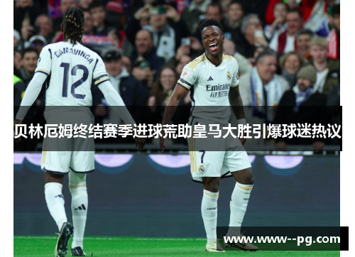 贝林厄姆终结赛季进球荒助皇马大胜引爆球迷热议