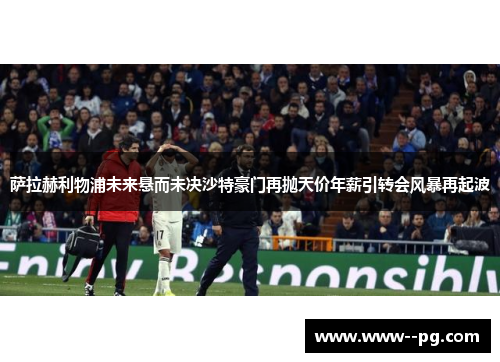 萨拉赫利物浦未来悬而未决沙特豪门再抛天价年薪引转会风暴再起波 萨拉赫利物浦未来悬而未决沙特豪门再抛天价年薪引转会风暴再起波