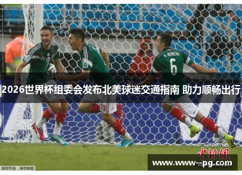 2026世界杯组委会发布北美球迷交通指南 助力顺畅出行 2026世界杯组委会发布北美球迷交通指南 助力顺畅出行