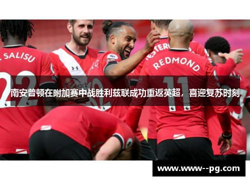 南安普顿在附加赛中战胜利兹联成功重返英超,喜迎复苏时刻 南安普顿在附加赛中战胜利兹联成功重返英超,喜迎复苏时刻
