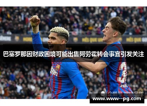 巴塞罗那因财政困境可能出售阿劳霍转会事宜引发关注 巴塞罗那因财政困境可能出售阿劳霍转会事宜引发关注