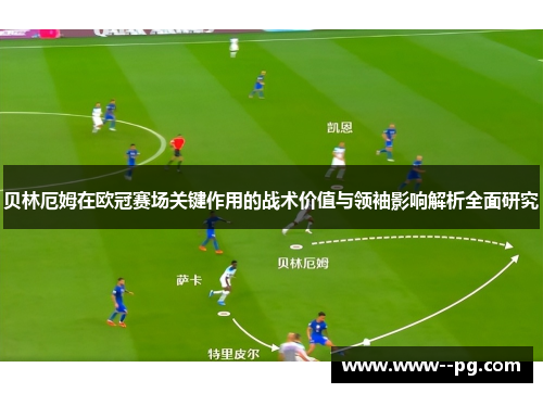 贝林厄姆在欧冠赛场关键作用的战术价值与领袖影响解析全面研究